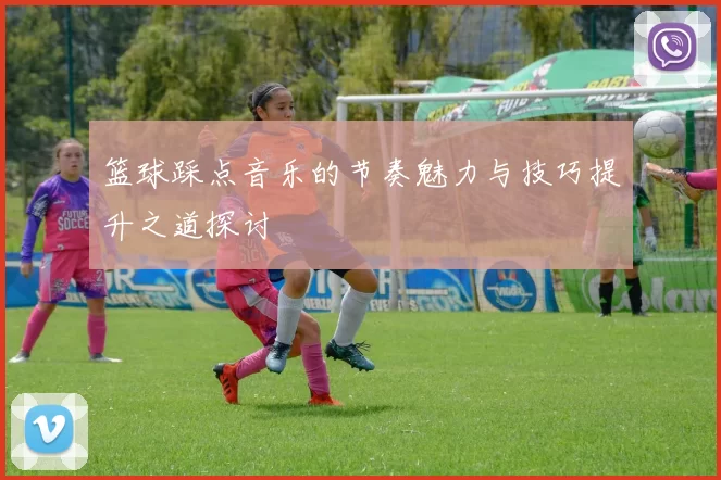 篮球踩点音乐的节奏魅力与技巧提升之道探讨