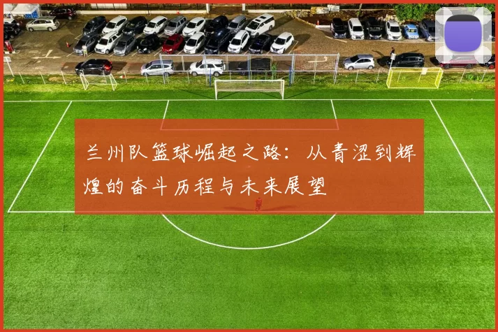 兰州队篮球崛起之路：从青涩到辉煌的奋斗历程与未来展望