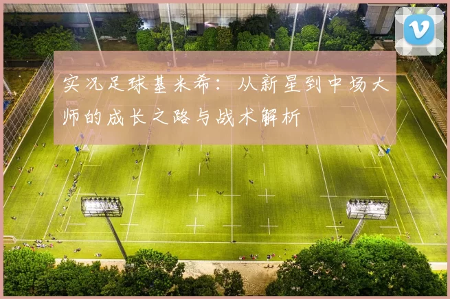 实况足球基米希：从新星到中场大师的成长之路与战术解析