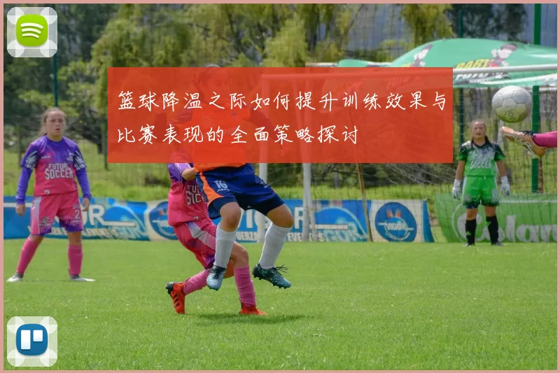 篮球降温之际如何提升训练效果与比赛表现的全面策略探讨