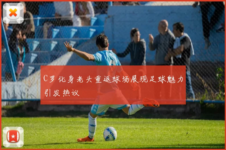 C罗化身老头重返球场展现足球魅力引发热议