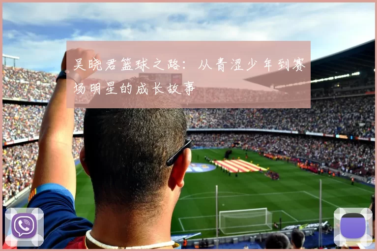 吴晓君篮球之路：从青涩少年到赛场明星的成长故事