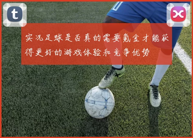 实况足球是否真的需要氪金才能获得更好的游戏体验和竞争优势
