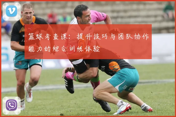 篮球考查课：提升技巧与团队协作能力的综合训练体验